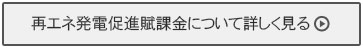 再生可能エネルギー発電促進賦課金について詳しく見る